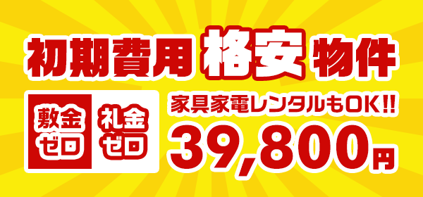 初期費用格安物件【敷金・礼金ゼロ】39,800円（家具家電レンタルもOK!!）